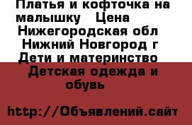 Платья и кофточка на малышку › Цена ­ 300 - Нижегородская обл., Нижний Новгород г. Дети и материнство » Детская одежда и обувь   